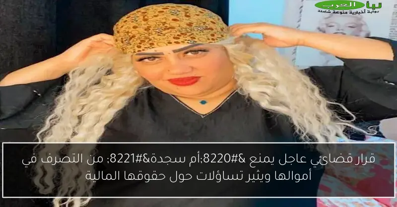 قرار قضائي عاجل يمنع “أم سجدة” من التصرف في أموالها ويثير تساؤلات حول حقوقها المالية