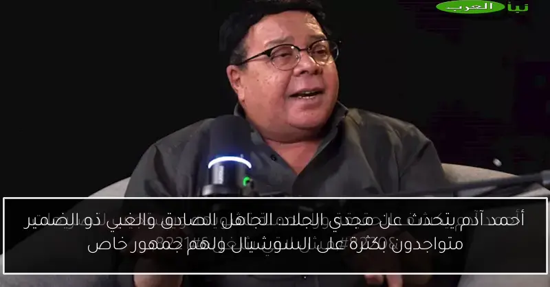 أحمد آدم يتحدث عن مجدي الجلاد: الجاهل الصادق والغبي ذو الضمير متواجدون بكثرة على السوشيال ولهم جمهور خاص