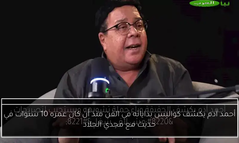 أحمد آدم يكشف كواليس بداياته في الفن منذ أن كان عمره 10 سنوات في حديث مع مجدي الجلاد