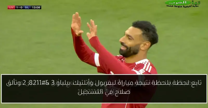 تابع لحظة بلحظة نتيجة مباراة ليفربول وأتلتيك بيلباو 3 – 2 وتألق صلاح في التسجيل