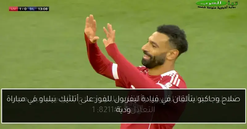 صلاح وجاكبو يتألقان في قيادة ليفربول للفوز على أتلتيك بيلباو في مباراة ودية