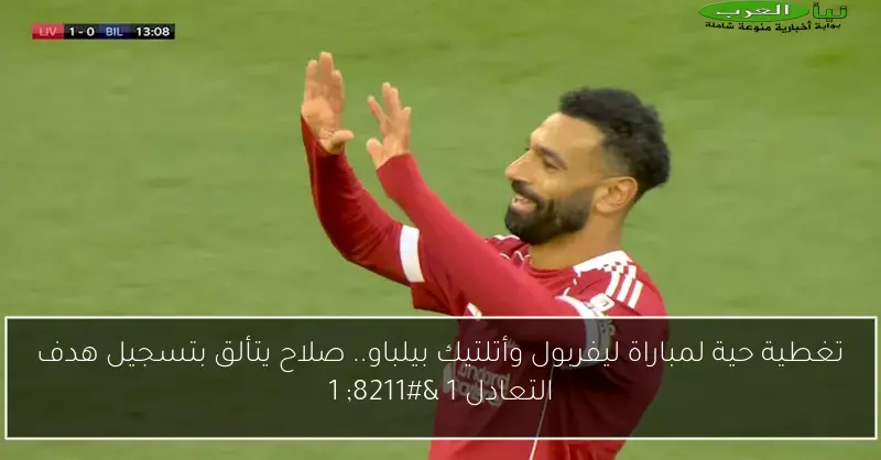 تغطية حية لمباراة ليفربول وأتلتيك بيلباو.. صلاح يتألق بتسجيل هدف التعادل 1 – 1