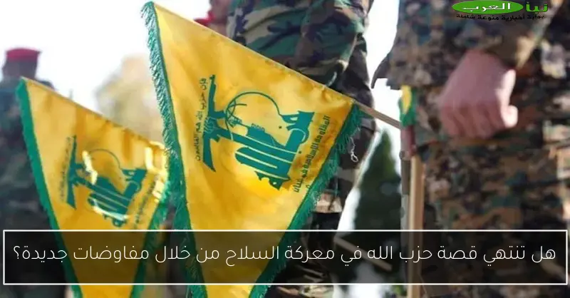 هل تنتهي قصة حزب الله في معركة السلاح من خلال مفاوضات جديدة؟