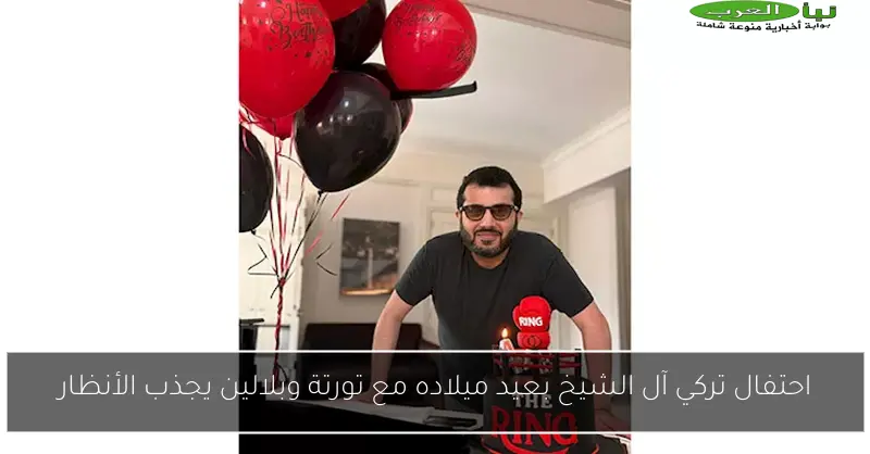 احتفال تركي آل الشيخ بعيد ميلاده مع تورتة وبلالين يجذب الأنظار