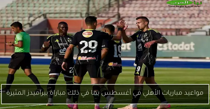 مواعيد مباريات الأهلي في أغسطس بما في ذلك مباراة بيراميدز المثيرة