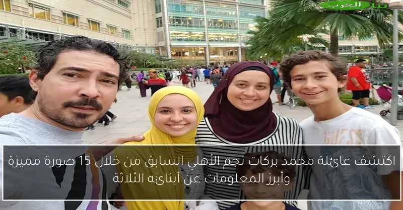 اكتشف عائلة محمد بركات نجم الأهلي السابق من خلال 15 صورة مميزة وأبرز المعلومات عن أبنائه الثلاثة