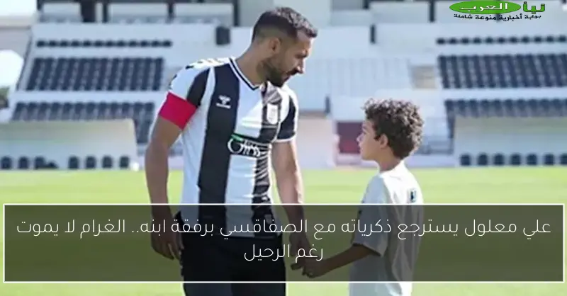 علي معلول يسترجع ذكرياته مع الصفاقسي برفقة ابنه.. الغرام لا يموت رغم الرحيل