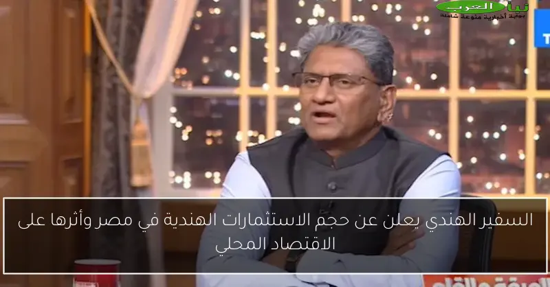 السفير الهندي يعلن عن حجم الاستثمارات الهندية في مصر وأثرها على الاقتصاد المحلي