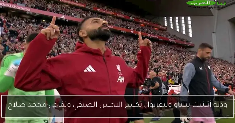 ودّية أتلتيك بيلباو وليفربول تكسر النحس الصيفي وتفاجئ محمد صلاح