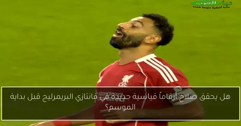 هل يحقق صلاح أرقاماً قياسية جديدة في فانتازي البريمرليج قبل بداية الموسم؟