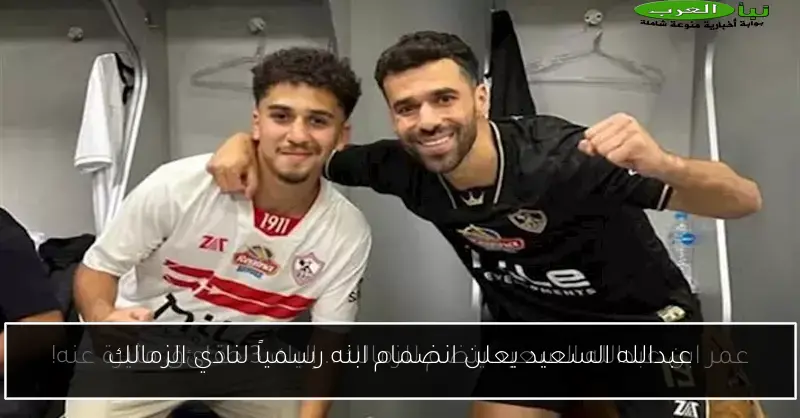 عبدالله السعيد يعلن انضمام ابنه رسمياً لنادي الزمالك