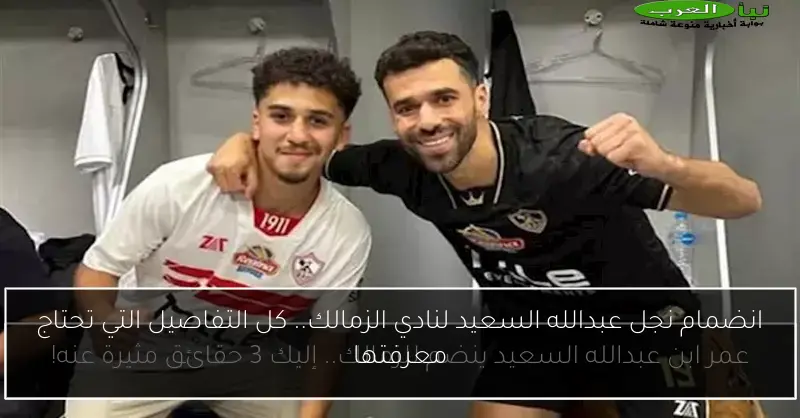 انضمام نجل عبدالله السعيد لنادي الزمالك.. كل التفاصيل التي تحتاج معرفتها