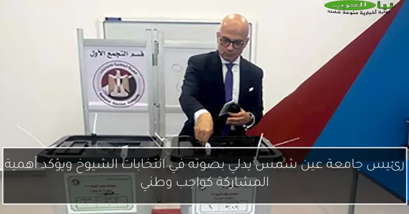 رئيس جامعة عين شمس يدلي بصوته في انتخابات الشيوخ ويؤكد أهمية المشاركة كواجب وطني