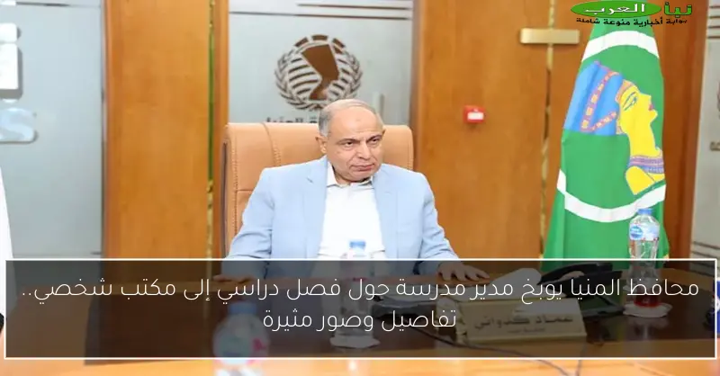 محافظ المنيا يوبخ مدير مدرسة حول فصل دراسي إلى مكتب شخصي.. تفاصيل وصور مثيرة