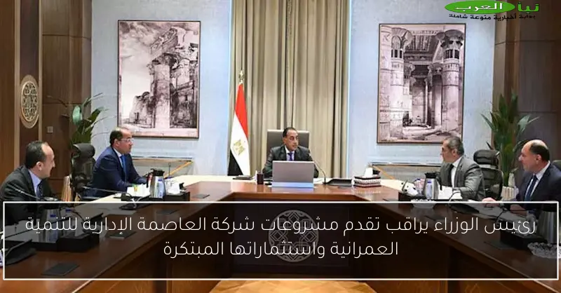 رئيس الوزراء يراقب تقدم مشروعات شركة العاصمة الإدارية للتنمية العمرانية واستثماراتها المبتكرة