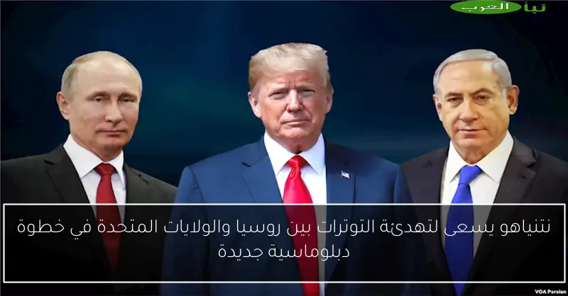 نتنياهو يسعى لتهدئة التوترات بين روسيا والولايات المتحدة في خطوة دبلوماسية جديدة