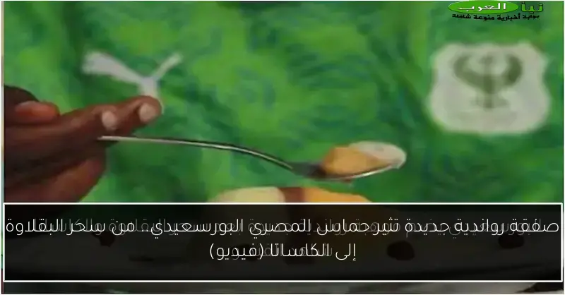 صفقة رواندية جديدة تثير حماس المصري البورسعيدي.. من سحر البقلاوة إلى الكاساتا (فيديو)