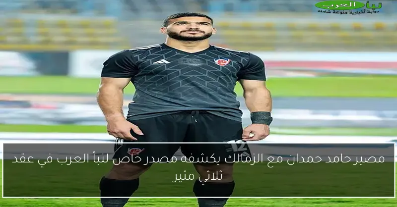 مصير حامد حمدان مع الزمالك يكشفه مصدر خاص لنبأ العرب في عقد ثلاثي مثير