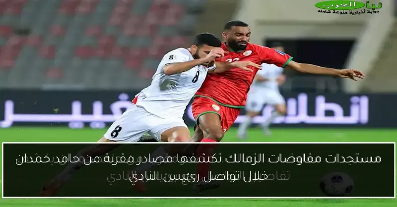 مستجدات مفاوضات الزمالك تكشفها مصادر مقربة من حامد حمدان خلال تواصل رئيس النادي