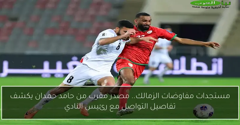 مستجدات مفاوضات الزمالك.. مصدر مقرب من حامد حمدان يكشف تفاصيل التواصل مع رئيس النادي