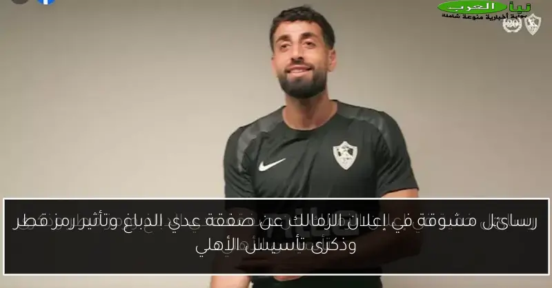 رسائل مشوقة في إعلان الزمالك عن صفقة عدي الدباغ وتأثير رمز قطر وذكرى تأسيس الأهلي