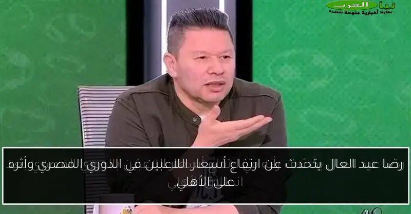 رضا عبد العال يتحدث عن ارتفاع أسعار اللاعبين في الدوري المصري وأثره على الأهلي