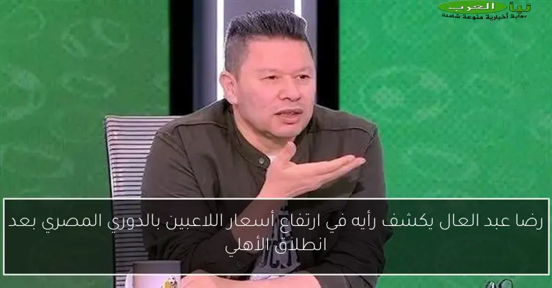رضا عبد العال يكشف رأيه في ارتفاع أسعار اللاعبين بالدوري المصري بعد انطلاق الأهلي