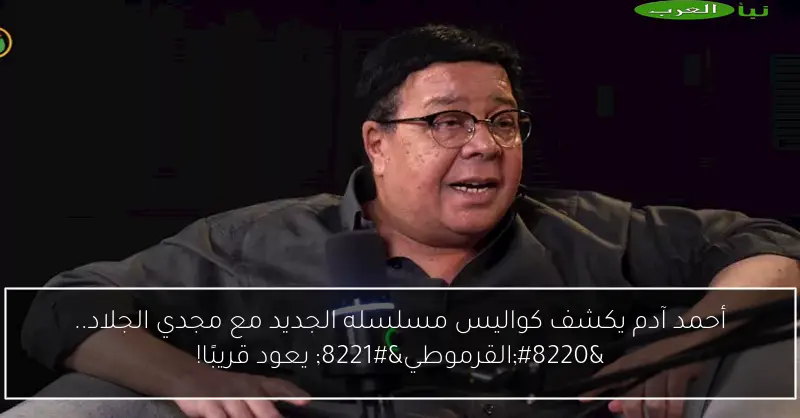 أحمد آدم يكشف كواليس مسلسله الجديد مع مجدي الجلاد.. “القرموطي” يعود قريبًا!