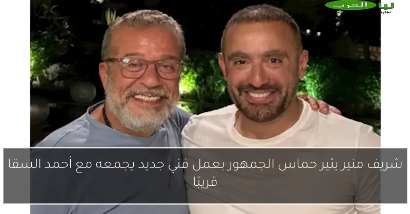شريف منير يثير حماس الجمهور بعمل فني جديد يجمعه مع أحمد السقا قريبًا