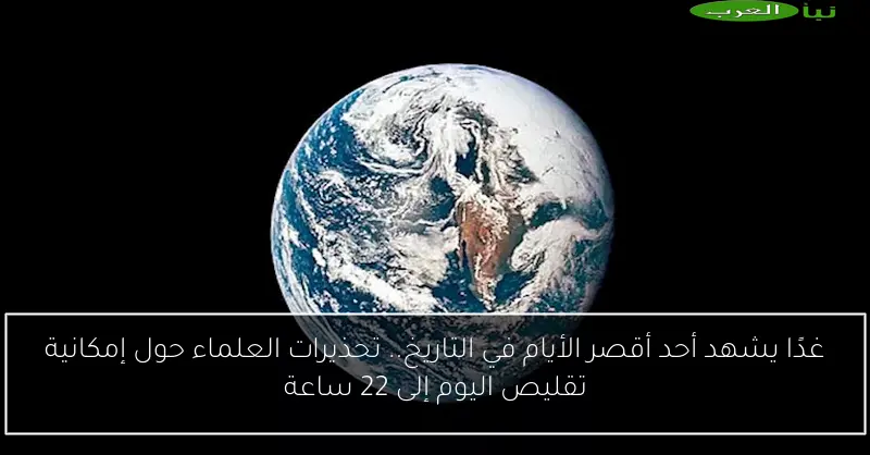 غدًا يشهد أحد أقصر الأيام في التاريخ.. تحذيرات العلماء حول إمكانية تقليص اليوم إلى 22 ساعة
