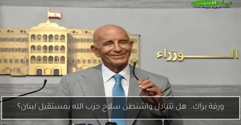 ورقة براك.. هل تتبادل واشنطن سلاح حزب الله بمستقبل لبنان؟
