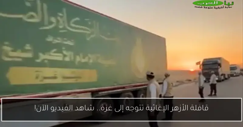 قافلة الأزهر الإغاثية تتوجه إلى غزة.. شاهد الفيديو الآن!