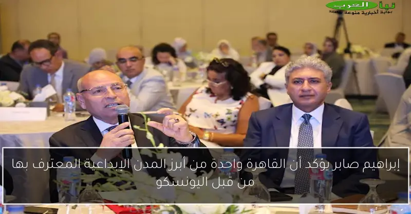 إبراهيم صابر يؤكد أن القاهرة واحدة من أبرز المدن الإبداعية المعترف بها من قبل اليونسكو