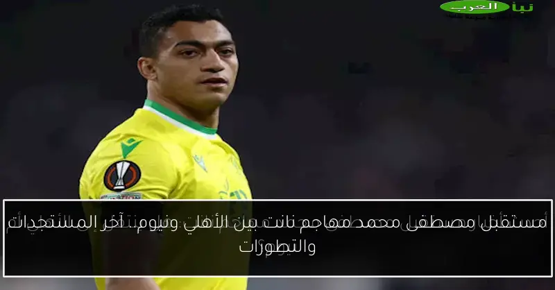 مستقبل مصطفى محمد مهاجم نانت بين الأهلي ونيوم.. آخر المستجدات والتطورات