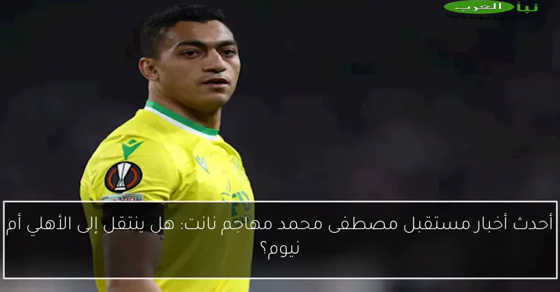 أحدث أخبار مستقبل مصطفى محمد مهاجم نانت: هل ينتقل إلى الأهلي أم نيوم؟