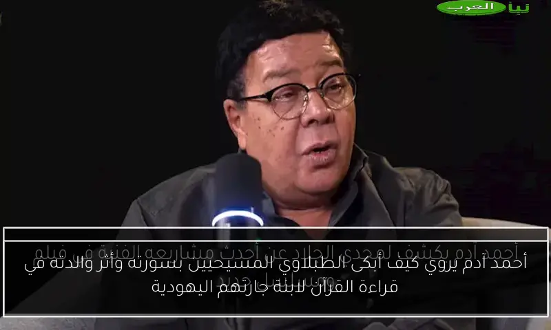 أحمد آدم يروي كيف أبكى الطبلاوي المسيحيين بسورته وأثر والدته في قراءة القرآن لابنة جارتهم اليهودية