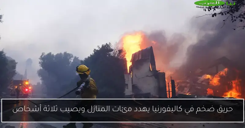 حريق ضخم في كاليفورنيا يهدد مئات المنازل ويصيب ثلاثة أشخاص