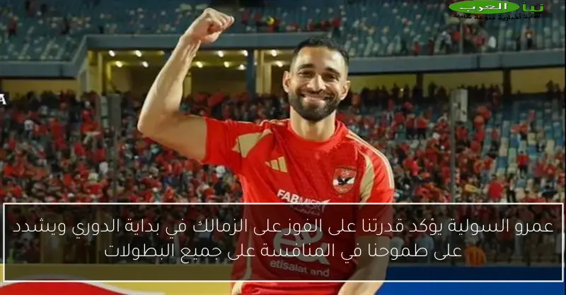عمرو السولية يؤكد قدرتنا على الفوز على الزمالك في بداية الدوري ويشدد على طموحنا في المنافسة على جميع البطولات