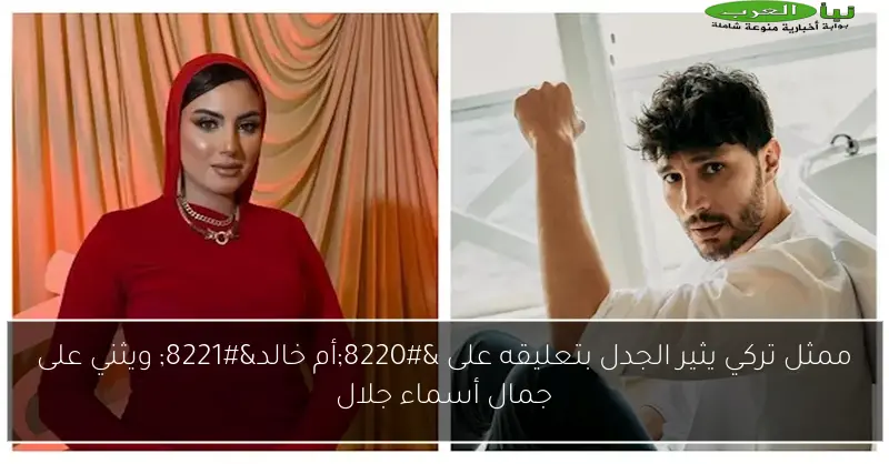 ممثل تركي يثير الجدل بتعليقه على “أم خالد” ويثني على جمال أسماء جلال