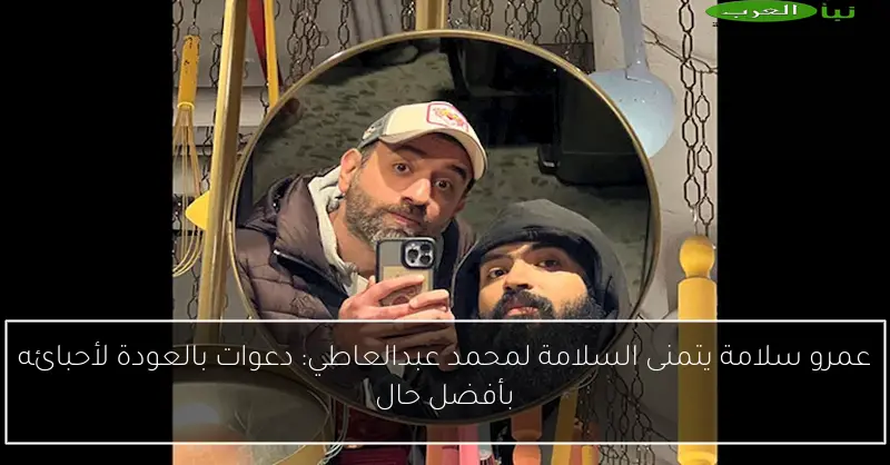 عمرو سلامة يتمنى السلامة لمحمد عبدالعاطي: دعوات بالعودة لأحبائه بأفضل حال