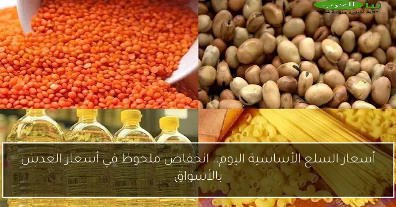 أسعار السلع الأساسية اليوم.. انخفاض ملحوظ في أسعار العدس بالأسواق