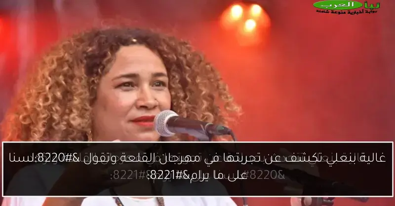 غالية بنعلي تكشف عن تجربتها في مهرجان القلعة وتقول “لسنا على ما يرام”