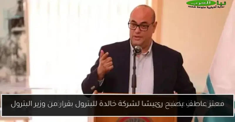 معتز عاطف يصبح رئيسًا لشركة خالدة للبترول بقرار من وزير البترول