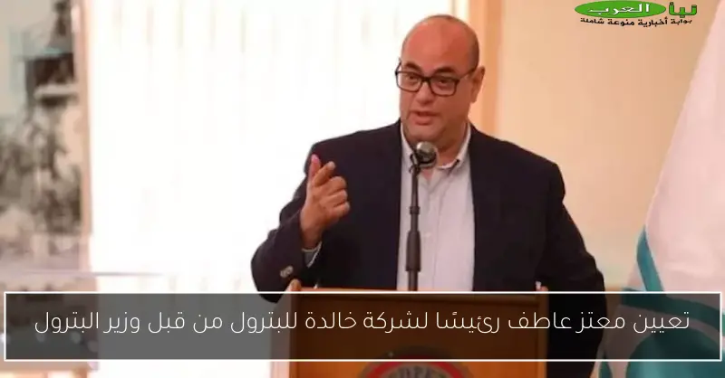 تعيين معتز عاطف رئيسًا لشركة خالدة للبترول من قبل وزير البترول