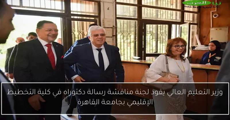 وزير التعليم العالي يقود لجنة مناقشة رسالة دكتوراه في كلية التخطيط الإقليمي بجامعة القاهرة