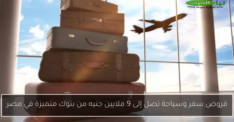 قروض سفر وسياحة تصل إلى 9 ملايين جنيه من بنوك متميزة في مصر