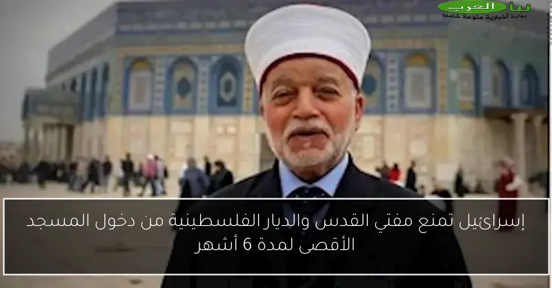 إسرائيل تمنع مفتي القدس والديار الفلسطينية من دخول المسجد الأقصى لمدة 6 أشهر
