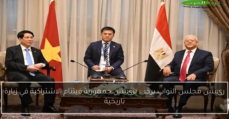 رئيس مجلس النواب يرحب برئيس جمهورية فيتنام الاشتراكية في زيارة تاريخية