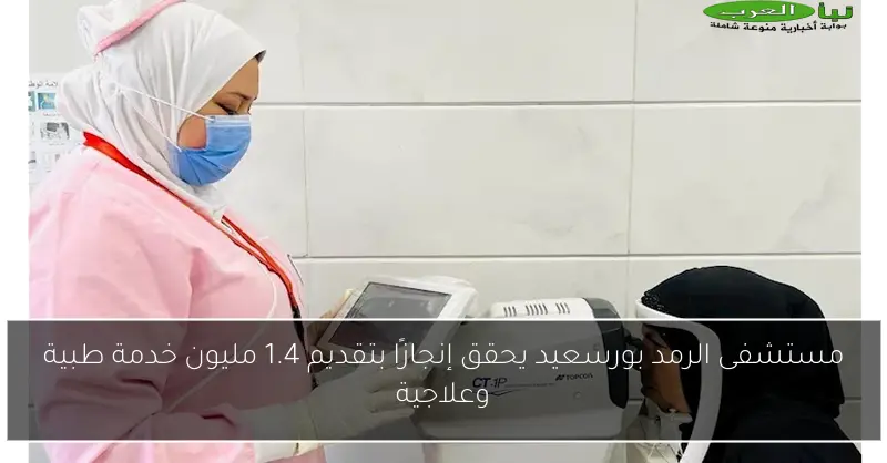 مستشفى الرمد بورسعيد يحقق إنجازًا بتقديم 1.4 مليون خدمة طبية وعلاجية