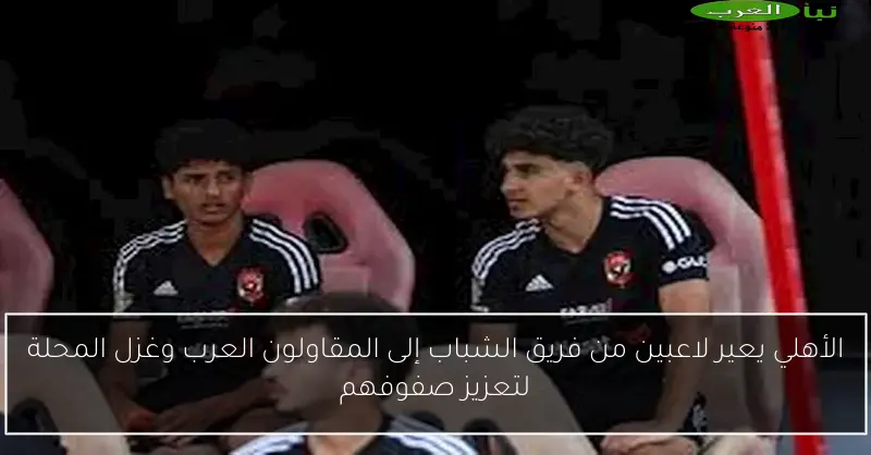 الأهلي يعير لاعبين من فريق الشباب إلى المقاولون العرب وغزل المحلة لتعزيز صفوفهم